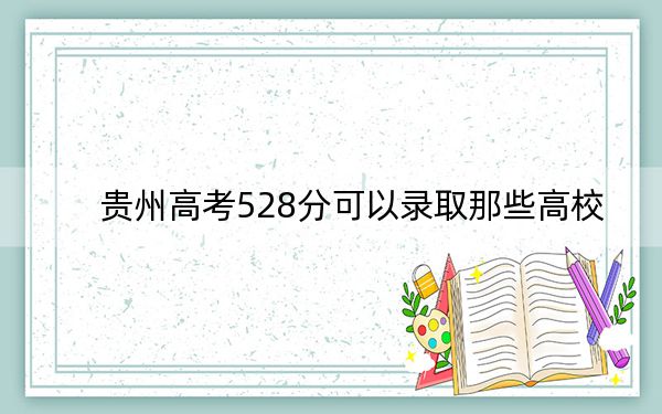贵州高考528分可以录取那些高校？