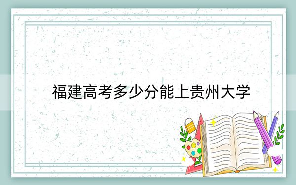 福建高考多少分能上贵州大学？附2022-2024年院校投档线