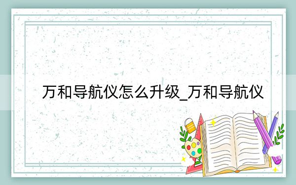 万和导航仪怎么升级_万和导航仪