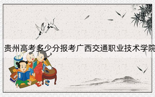 贵州高考多少分报考广西交通职业技术学院?2024年历史类342分 物理类投档线286分