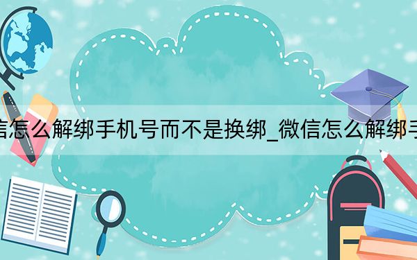 微信怎么解绑手机号而不是换绑_微信怎么解绑手机号