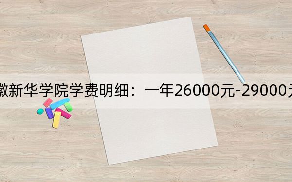 2024年安徽新华学院学费明细:一年26000元-29000元(各专业收费标准)
