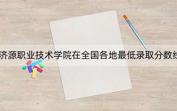 2024年济源职业技术学院在全国各地最低录取分数线和最低位次