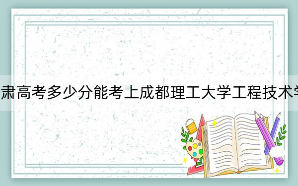 甘肃高考多少分能考上成都理工大学工程技术学院?2024年历史类最低443分 物理类424分