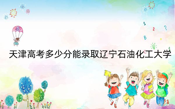 天津高考多少分能录取辽宁石油化工大学?附近三年最低院校投档线