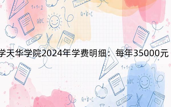 上海师范大学天华学院2024年学费明细:每年35000元(供云南考生参考)