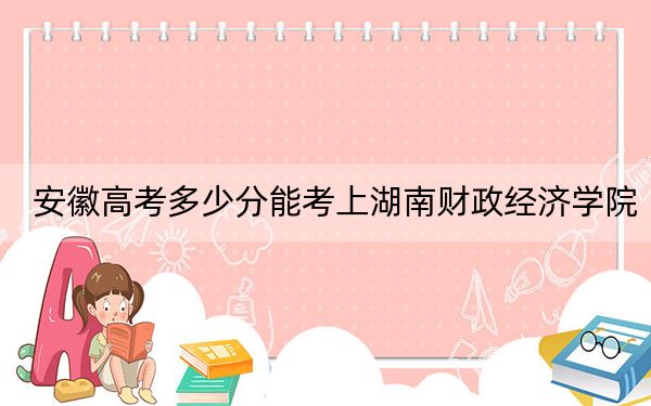 安徽高考多少分能考上湖南财政经济学院?附2022-2024年最低录取分数线