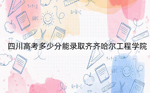 四川高考多少分能录取齐齐哈尔工程学院?附2022-2024年最低录取分数线