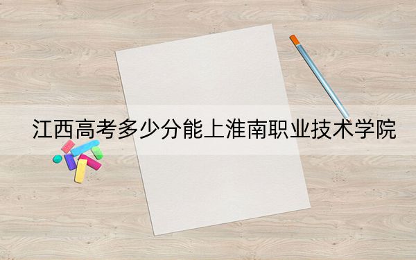 江西高考多少分能上淮南职业技术学院?2024年历史类最低352分 物理类366分