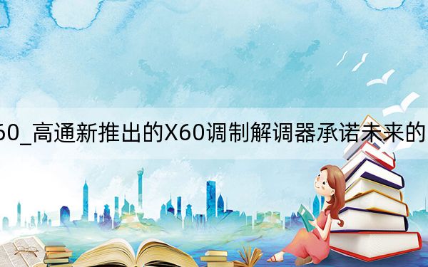 高通5g基带x60_高通新推出的X60调制解调器承诺未来的5G手机将更快、更节能