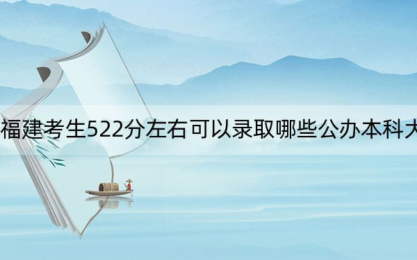 福建考生522分左右可以录取哪些公办本科大学?(附带2022-2024年522录取名单)