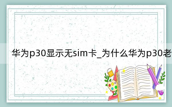 华为p30显示无sim卡_为什么华为p30老是卡