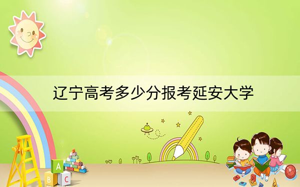 辽宁高考多少分报考延安大学?2024年历史类最低495分 物理类投档线490分