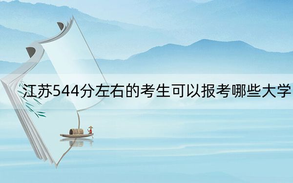 江苏544分左右的考生可以报考哪些大学？（附带2022-2024年544录取名单）