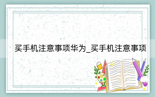 买手机注意事项华为_买手机注意事项