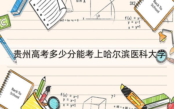 贵州高考多少分能考上哈尔滨医科大学?2024年历史类投档线515分 物理类470分