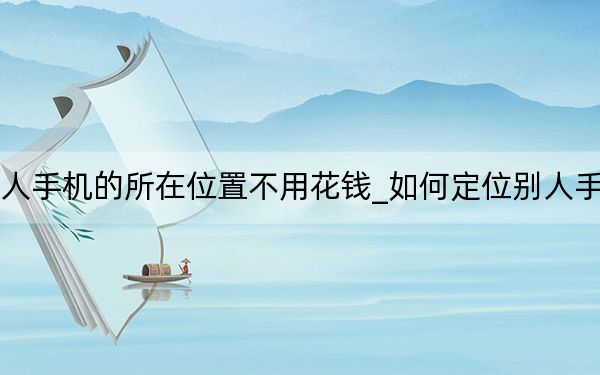 如何定位别人手机的所在位置不用花钱_如何定位别人手机的所在位置