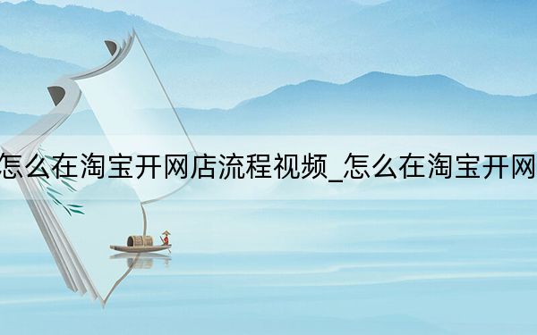 怎么在淘宝开网店流程视频_怎么在淘宝开网店