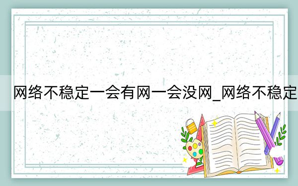 网络不稳定一会有网一会没网_网络不稳定