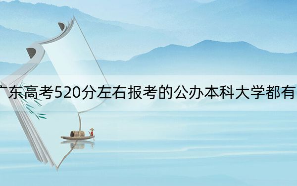 广东高考520分左右报考的公办本科大学都有哪些?(附带2022-2024年520左右大学名单)