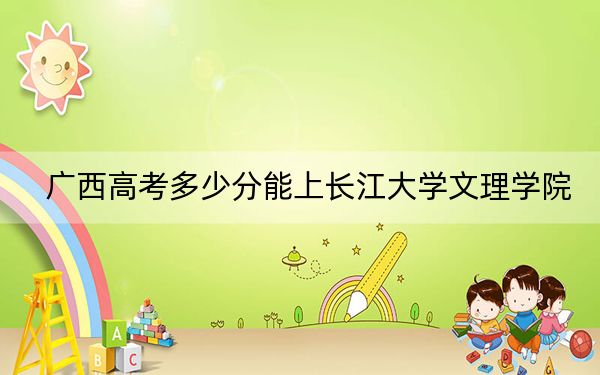 广西高考多少分能上长江大学文理学院？2024年历史类404分 物理类399分