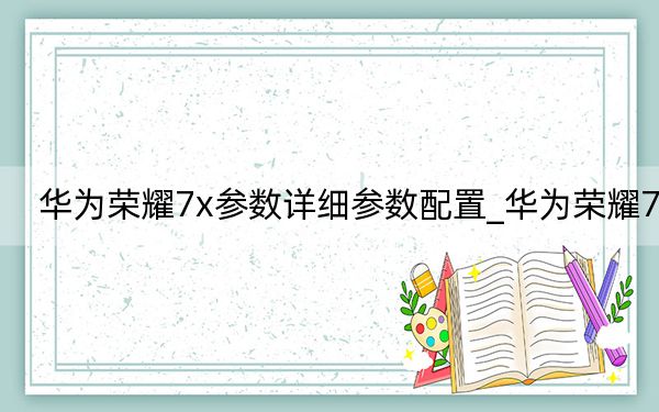 华为荣耀7x参数详细参数配置_华为荣耀7x