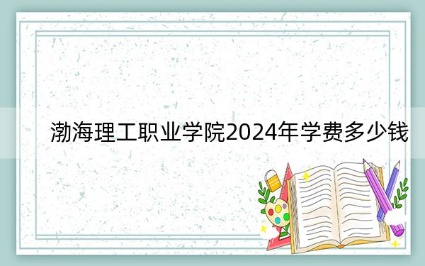 渤海理工职业学院2024年学费多少钱?每年最低9000元最高10000元(各专业收费标准)