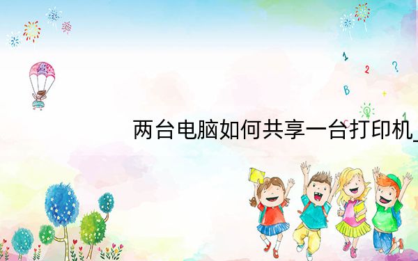 两台电脑如何共享一台打印机_两台电脑如何共享