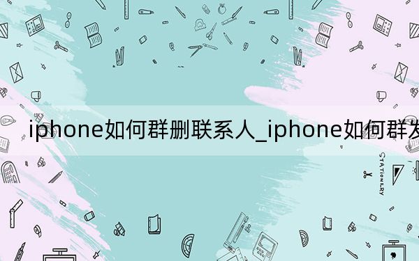 iphone如何群删联系人_iphone如何群发短信