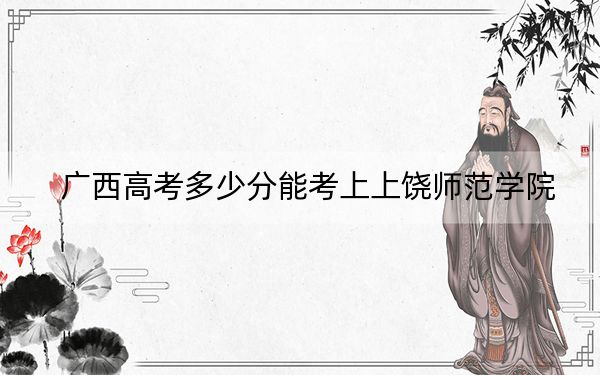广西高考多少分能考上上饶师范学院?附2022-2024年院校最低投档线
