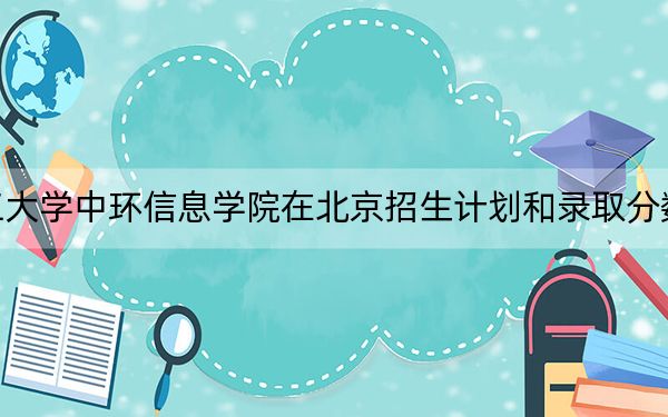天津理工大学中环信息学院在北京招生计划和录取分数线是多少?2025北京考生参考
