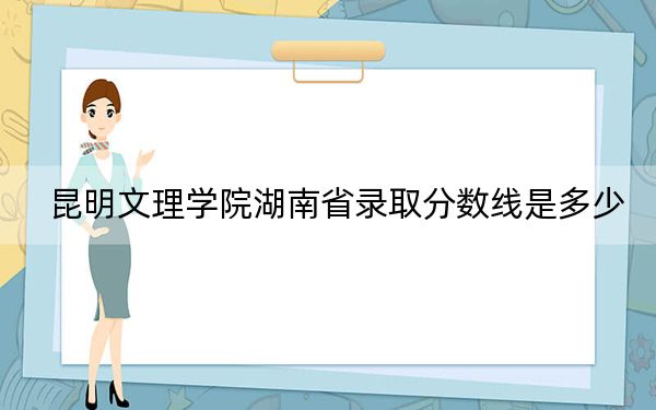 昆明文理学院湖南省录取分数线是多少?2025年湖南考生参考