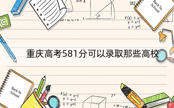 重庆高考581分可以录取那些高校?(附带近三年581分大学录取名单)