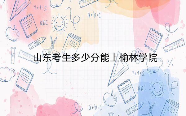 山东考生多少分能上榆林学院?附带近三年最低录取分数线