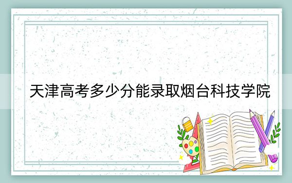 天津高考多少分能录取烟台科技学院？2024年综合476分