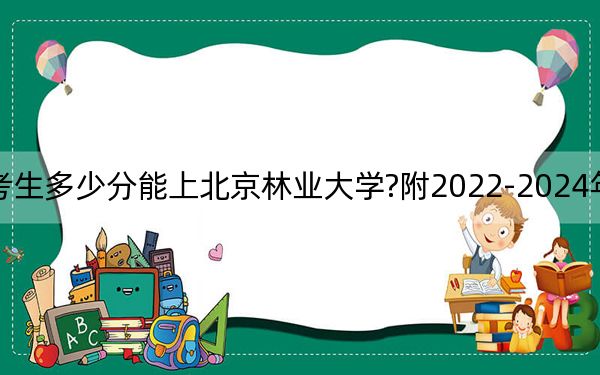 天津考生多少分能上北京林业大学?附2022-2024年院校投档线