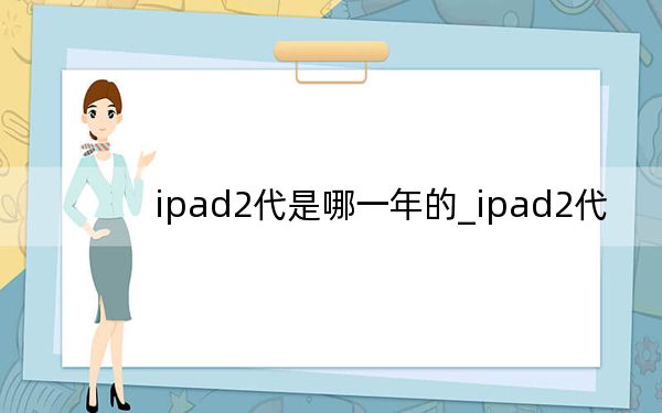 ipad2代是哪一年的_ipad2代