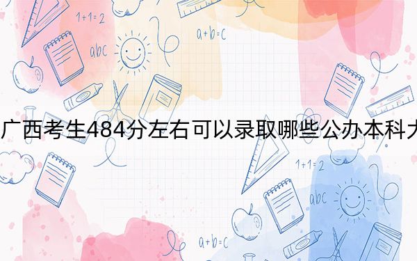 广西考生484分左右可以录取哪些公办本科大学? 2025年高考可以填报70所大学