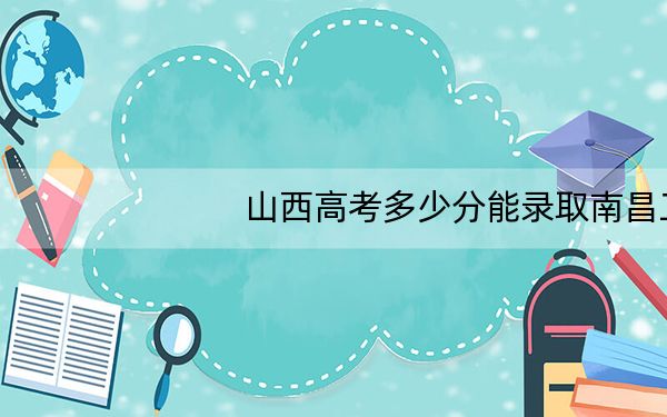 山西高考多少分能录取南昌工程学院?附2022-2024年最低录取分数线