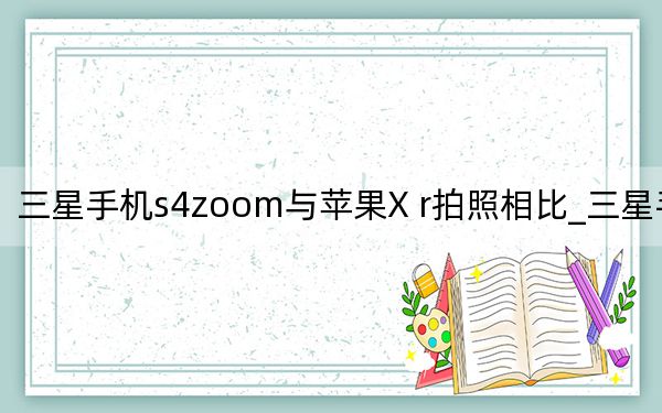 三星手机s4zoom与苹果X r拍照相比_三星手机s4