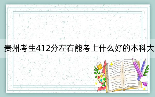 贵州考生412分左右能考上什么好的本科大学？ 2024年有19所录取最低分412的大学