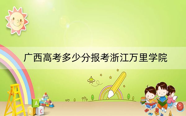 广西高考多少分报考浙江万里学院?附2022-2024年最低录取分数线