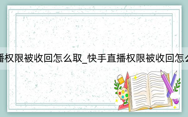 快手直播权限被收回怎么取_快手直播权限被收回怎么申诉教程