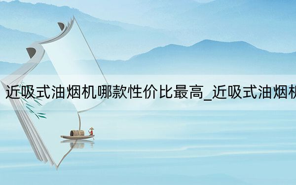 近吸式油烟机哪款性价比最高_近吸式油烟机