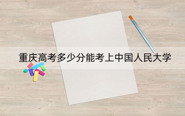 重庆高考多少分能考上中国人民大学?2024年历史类投档线653分 物理类投档线674分