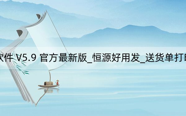 恒源好用发_送货单打印软件 V5.9 官方最新版_恒源好用发_送货单打印软件 V5.9 官方最新版免费下载