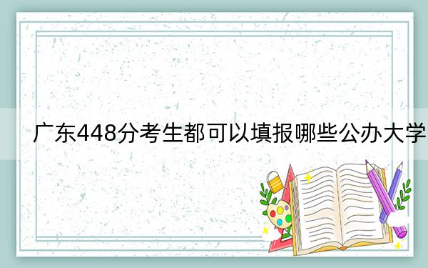 广东448分考生都可以填报哪些公办大学?(附带2022-2024年448录取大学名单)