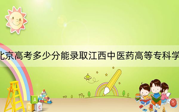 北京高考多少分能录取江西中医药高等专科学校?附2022-2024年最低录取分数线