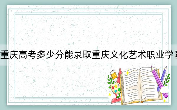 重庆高考多少分能录取重庆文化艺术职业学院?2024年历史类投档线350分 物理类最低368分