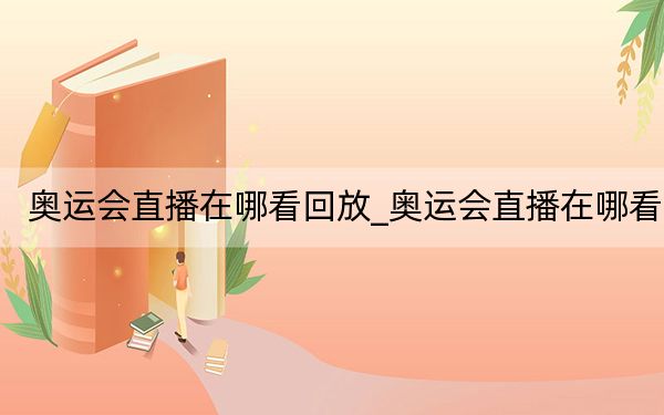 奥运会直播在哪看回放_奥运会直播在哪看